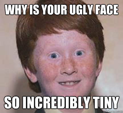 Is your so ugly face You Are